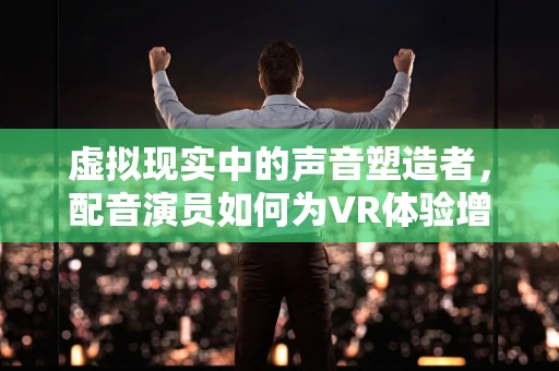 虚拟现实中的声音塑造者，配音演员如何为VR体验增添灵魂？