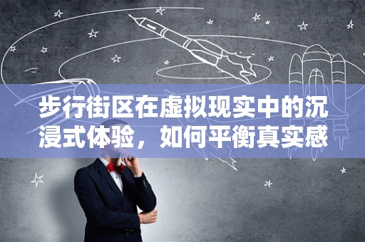 步行街区在虚拟现实中的沉浸式体验，如何平衡真实感与互动性？