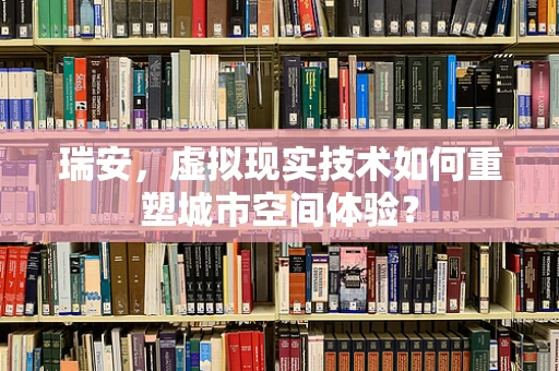 瑞安，虚拟现实技术如何重塑城市空间体验？