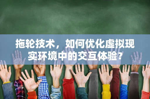 拖轮技术，如何优化虚拟现实环境中的交互体验？
