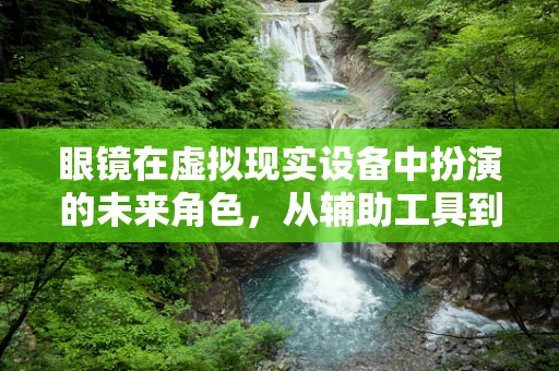眼镜在虚拟现实设备中扮演的未来角色，从辅助工具到沉浸式体验的桥梁？