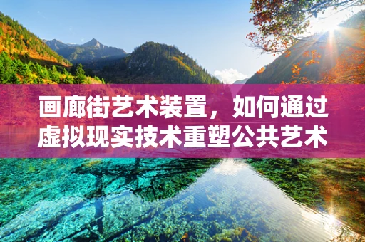 画廊街艺术装置，如何通过虚拟现实技术重塑公共艺术体验？