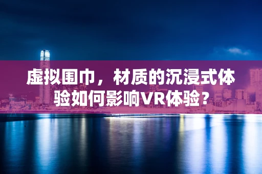 虚拟围巾，材质的沉浸式体验如何影响VR体验？