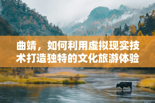 曲靖，如何利用虚拟现实技术打造独特的文化旅游体验？