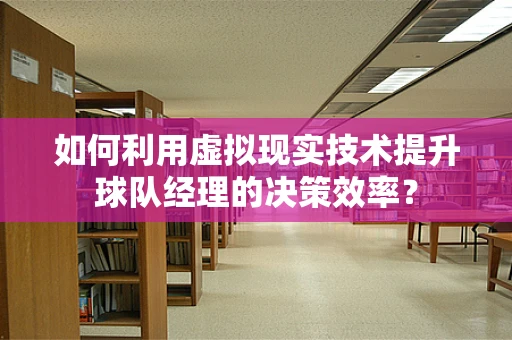 如何利用虚拟现实技术提升球队经理的决策效率？