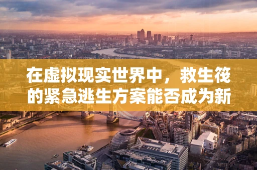 在虚拟现实世界中，救生筏的紧急逃生方案能否成为新的生存指南？