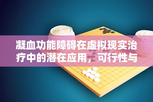 凝血功能障碍在虚拟现实治疗中的潜在应用，可行性与挑战何在？