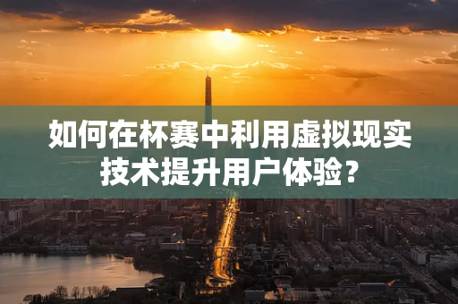 如何在杯赛中利用虚拟现实技术提升用户体验？