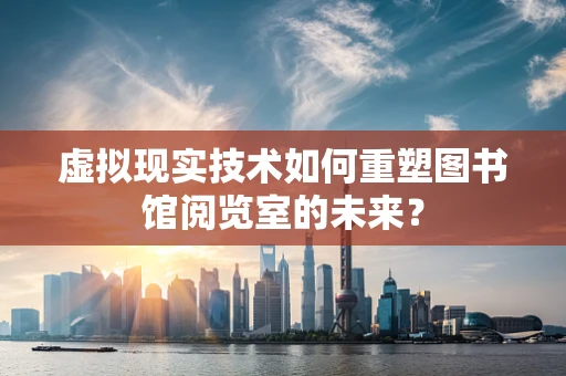 虚拟现实技术如何重塑图书馆阅览室的未来？