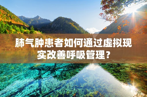 肺气肿患者如何通过虚拟现实改善呼吸管理？