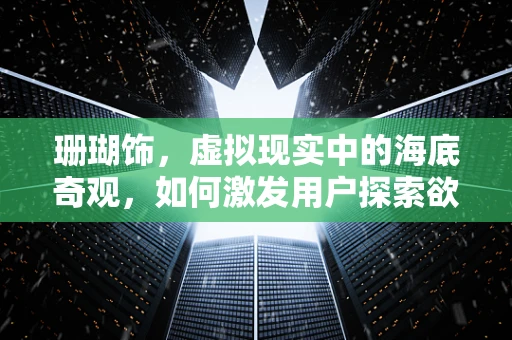 珊瑚饰，虚拟现实中的海底奇观，如何激发用户探索欲？