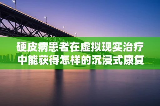 硬皮病患者在虚拟现实治疗中能获得怎样的沉浸式康复体验？