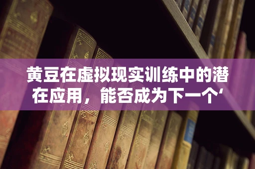 黄豆在虚拟现实训练中的潜在应用，能否成为下一个‘触觉反馈’的革命者？