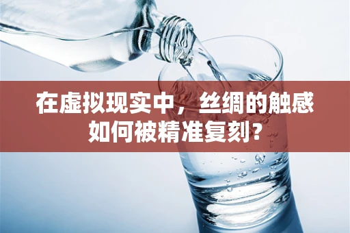在虚拟现实中，丝绸的触感如何被精准复刻？