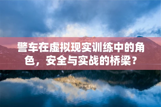 警车在虚拟现实训练中的角色，安全与实战的桥梁？