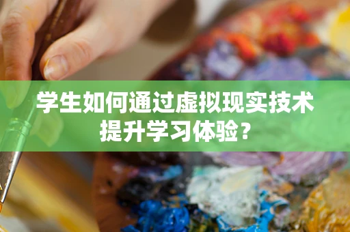 学生如何通过虚拟现实技术提升学习体验？