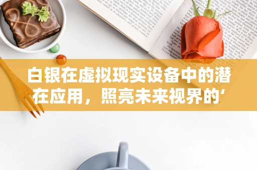 白银在虚拟现实设备中的潜在应用，照亮未来视界的‘银色’钥匙？