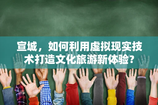 宣城，如何利用虚拟现实技术打造文化旅游新体验？