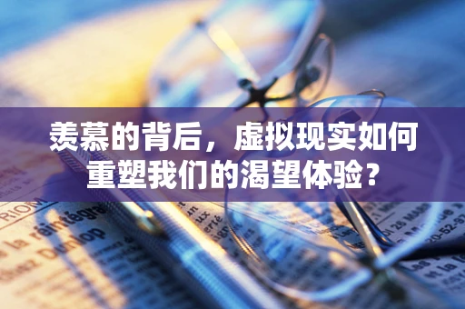 羡慕的背后，虚拟现实如何重塑我们的渴望体验？