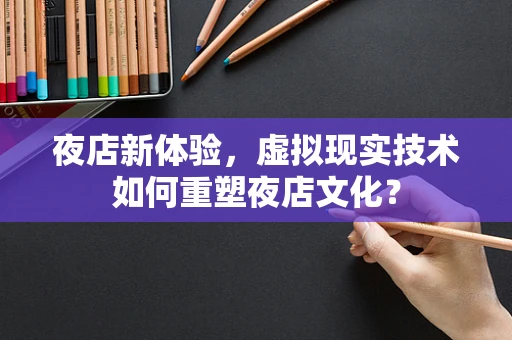 夜店新体验，虚拟现实技术如何重塑夜店文化？
