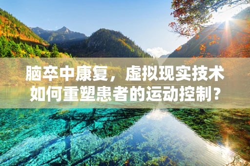 脑卒中康复，虚拟现实技术如何重塑患者的运动控制？