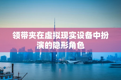 领带夹在虚拟现实设备中扮演的隐形角色