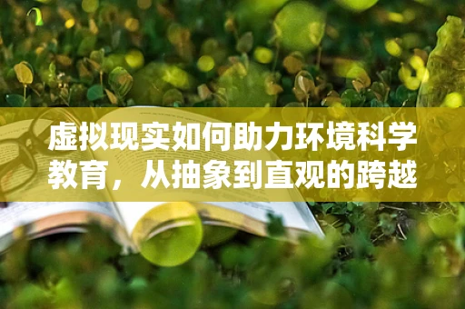 虚拟现实如何助力环境科学教育，从抽象到直观的跨越？
