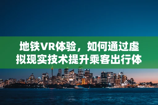 地铁VR体验，如何通过虚拟现实技术提升乘客出行体验？