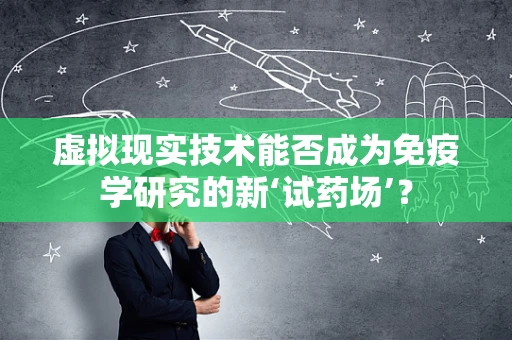 虚拟现实技术能否成为免疫学研究的新‘试药场’？