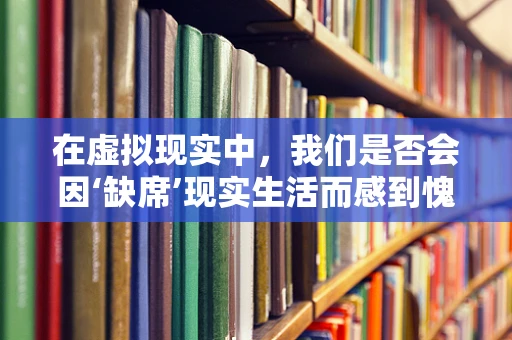 在虚拟现实中，我们是否会因‘缺席’现实生活而感到愧疚？
