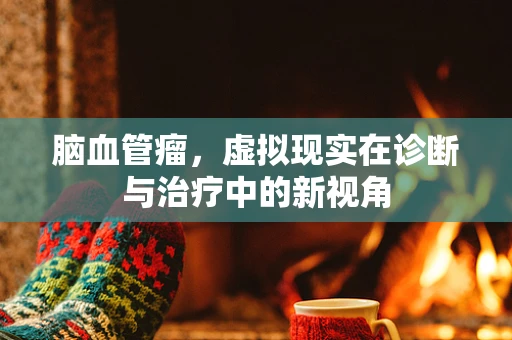 脑血管瘤，虚拟现实在诊断与治疗中的新视角