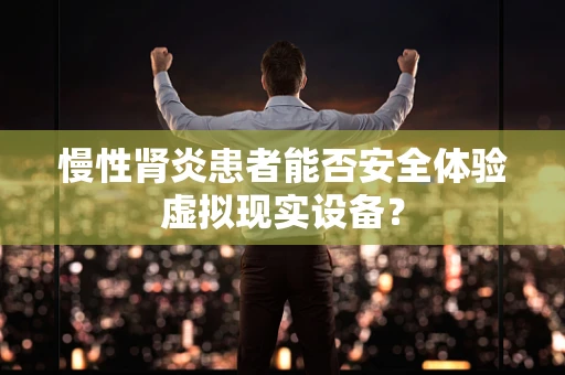 慢性肾炎患者能否安全体验虚拟现实设备？