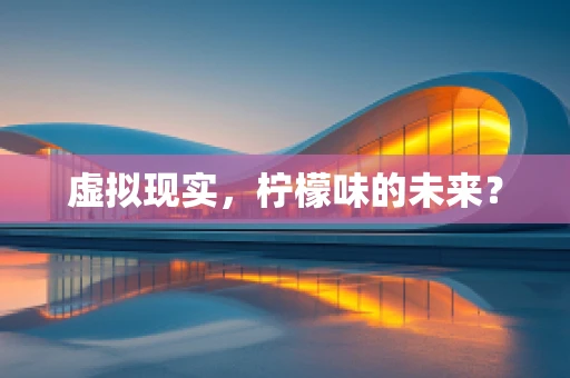 虚拟现实，柠檬味的未来？