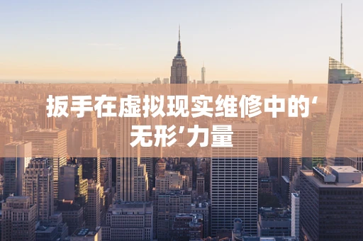 扳手在虚拟现实维修中的‘无形’力量