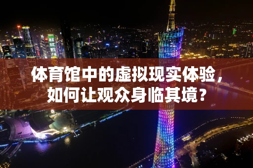 体育馆中的虚拟现实体验，如何让观众身临其境？