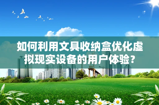 如何利用文具收纳盒优化虚拟现实设备的用户体验？