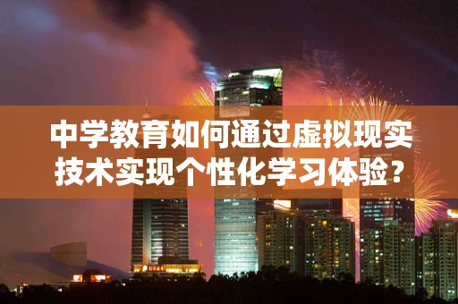 中学教育如何通过虚拟现实技术实现个性化学习体验？