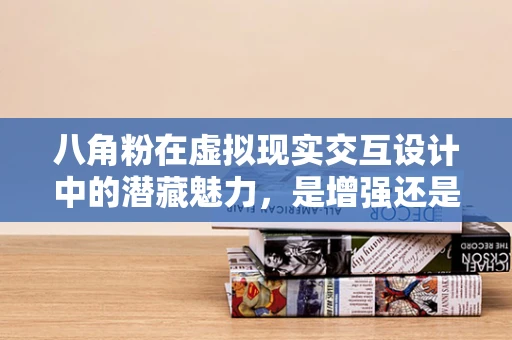 八角粉在虚拟现实交互设计中的潜藏魅力，是增强还是误导？