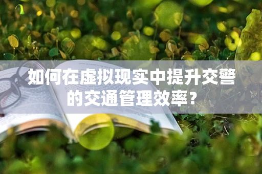如何在虚拟现实中提升交警的交通管理效率？