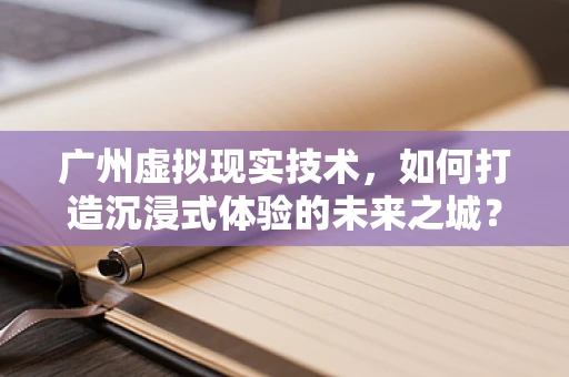 广州虚拟现实技术，如何打造沉浸式体验的未来之城？