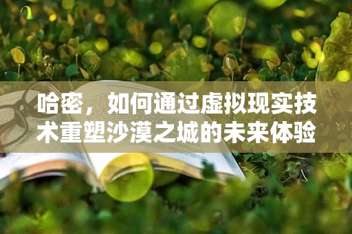 哈密，如何通过虚拟现实技术重塑沙漠之城的未来体验？