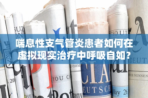 喘息性支气管炎患者如何在虚拟现实治疗中呼吸自如？