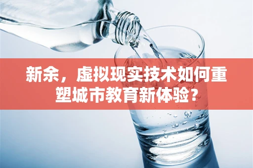 新余，虚拟现实技术如何重塑城市教育新体验？