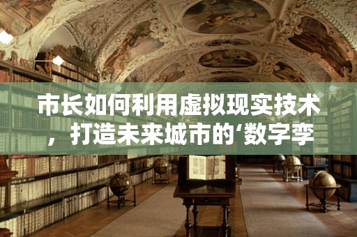 市长如何利用虚拟现实技术，打造未来城市的‘数字孪生’？