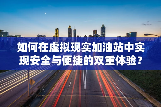 如何在虚拟现实加油站中实现安全与便捷的双重体验？