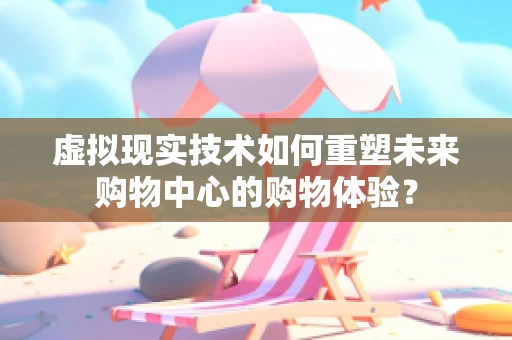 虚拟现实技术如何重塑未来购物中心的购物体验？
