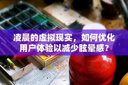 凌晨的虚拟现实，如何优化用户体验以减少眩晕感？