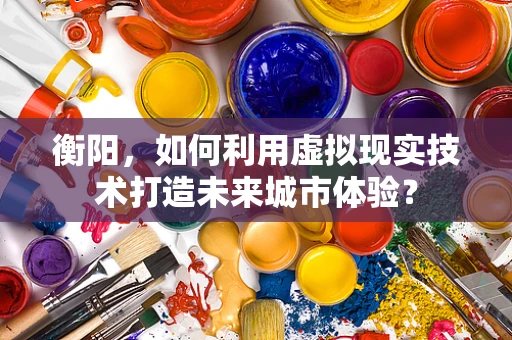 衡阳，如何利用虚拟现实技术打造未来城市体验？