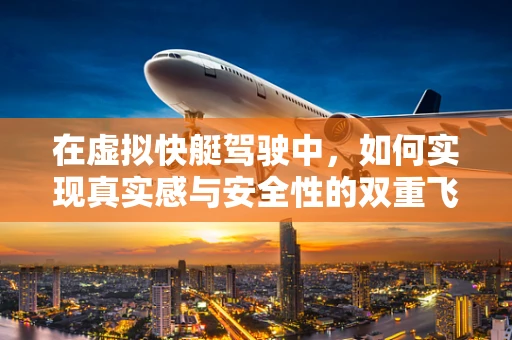 在虚拟快艇驾驶中，如何实现真实感与安全性的双重飞跃？