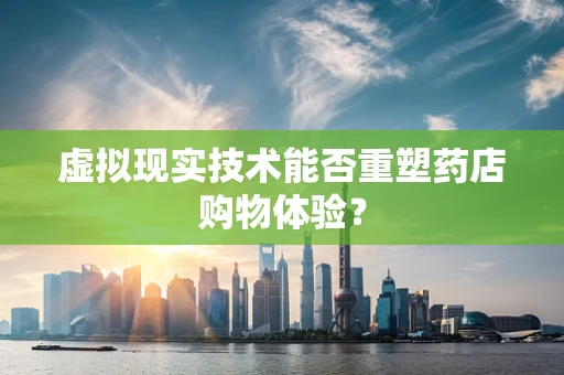 虚拟现实技术能否重塑药店购物体验？